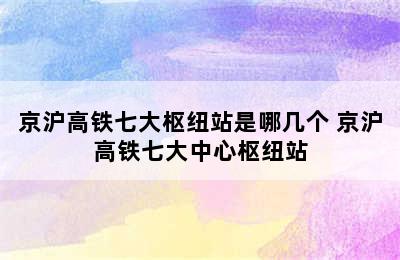 京沪高铁七大枢纽站是哪几个 京沪高铁七大中心枢纽站